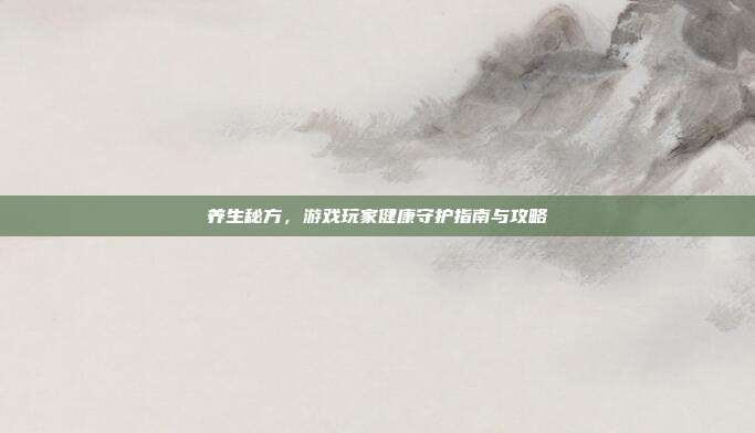 养生秘方，游戏玩家健康守护指南与攻略