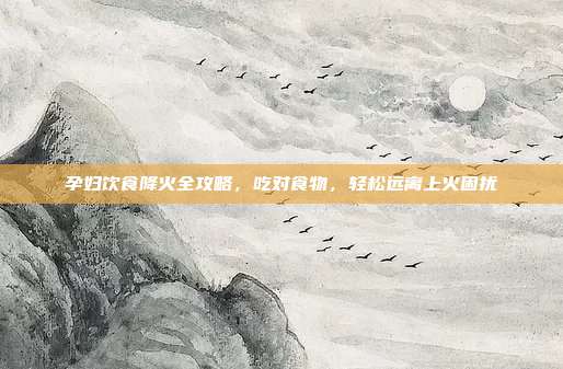 孕妇饮食降火全攻略,吃对食物,轻松远离上火困扰