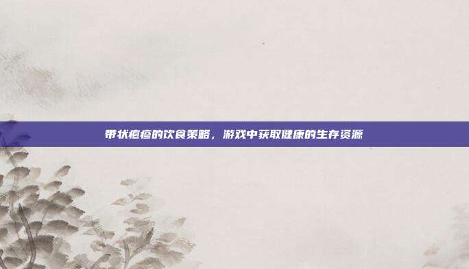 带状疱疹的饮食策略，游戏中获取健康的生存资源