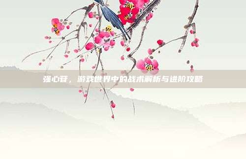 强心苷，游戏世界中的战术解析与进阶攻略