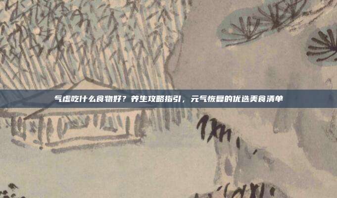 气虚吃什么食物好？养生攻略指引，元气恢复的优选美食清单