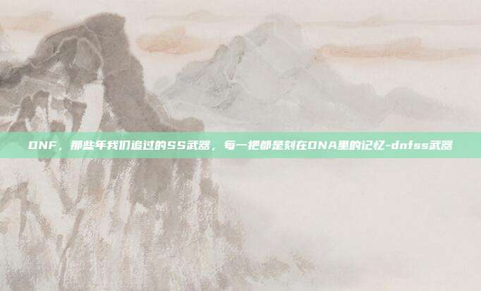 DNF,那些年我们追过的SS武器,每一把都是刻在DNA里的记忆-dnfss武器