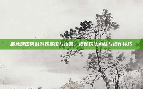 聚焦建国男科游戏资讯与攻略，揭秘玩法内核与操作技巧