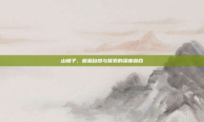 山栀子，邂逅自然与探索的深度融合