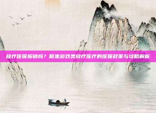 放疗医保报销吗？聚焦游戏类放疗医疗的医保政策与攻略解析