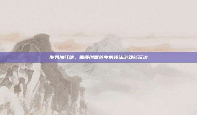 酸奶加红糖，解锁创意养生的趣味游戏新玩法