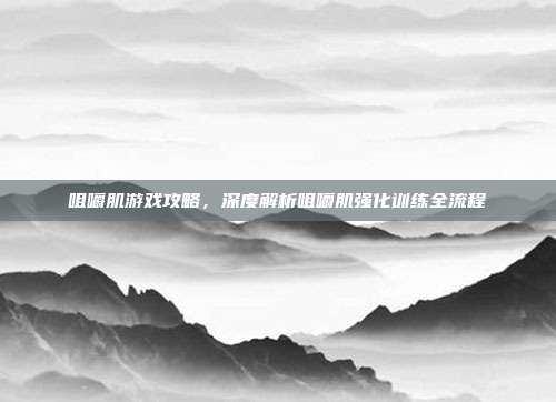 咀嚼肌游戏攻略，深度解析咀嚼肌强化训练全流程