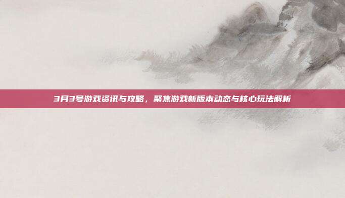 3月3号游戏资讯与攻略，聚焦游戏新版本动态与核心玩法解析