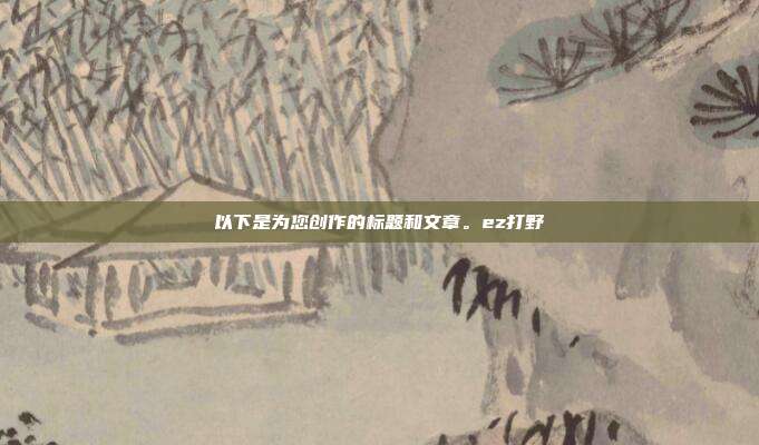 以下是为您创作的标题和文章。ez打野