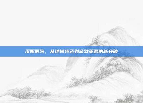 汉阳医院，从地域特色到游戏策略的新突破