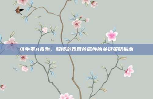 维生素A食物，解锁游戏营养属性的关键策略指南