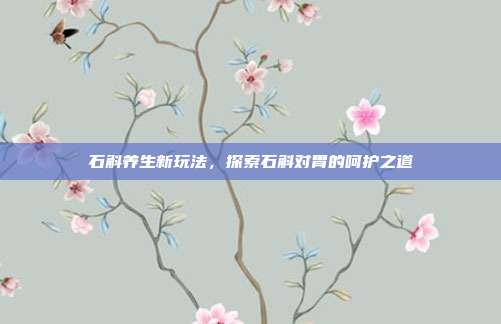 石斛养生新玩法，探索石斛对胃的呵护之道