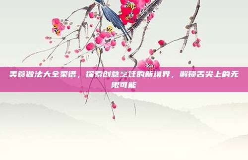 美食做法大全菜谱，探索创意烹饪的新境界，解锁舌尖上的无限可能