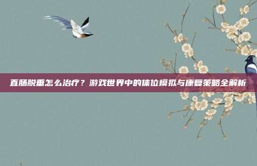 直肠脱垂怎么治疗？游戏世界中的体位模拟与康复策略全解析