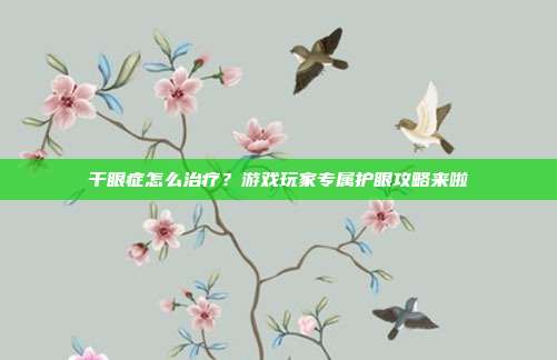 干眼症怎么治疗？游戏玩家专属护眼攻略来啦