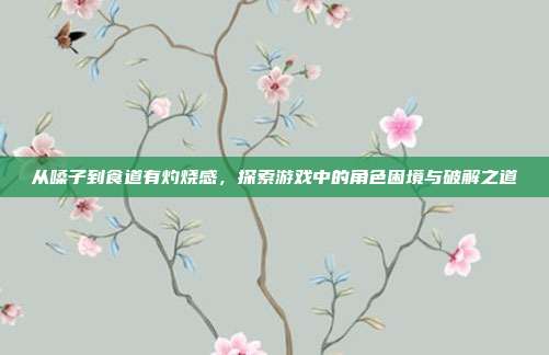 从嗓子到食道有灼烧感,探索游戏中的角色困境与破解之道