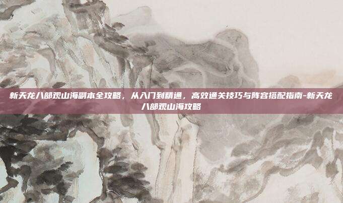 新天龙八部观山海副本全攻略,从入门到精通,高效通关技巧与阵容搭配指南-新天龙八部观山海攻略