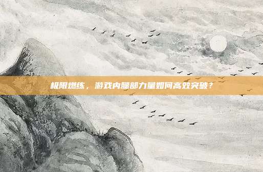 极限燃练，游戏内腿部力量如何高效突破？