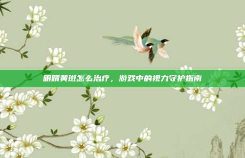 眼睛黄斑怎么治疗,游戏中的视力守护指南