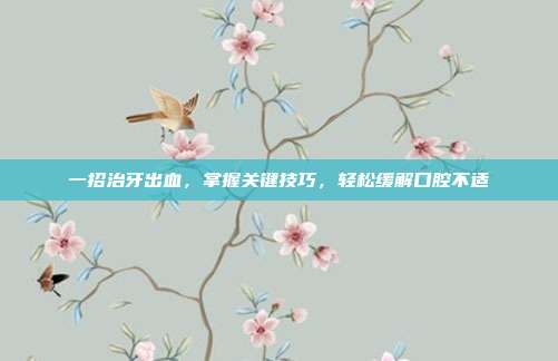 一招治牙出血，掌握关键技巧，轻松缓解口腔不适