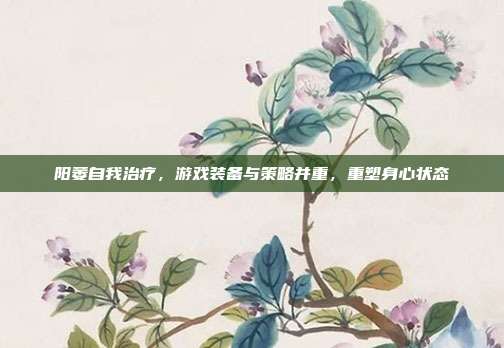 阳萎自我治疗，游戏装备与策略并重，重塑身心状态