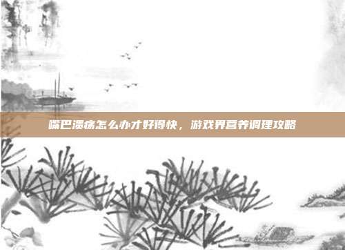 嘴巴溃疡怎么办才好得快，游戏界营养调理攻略