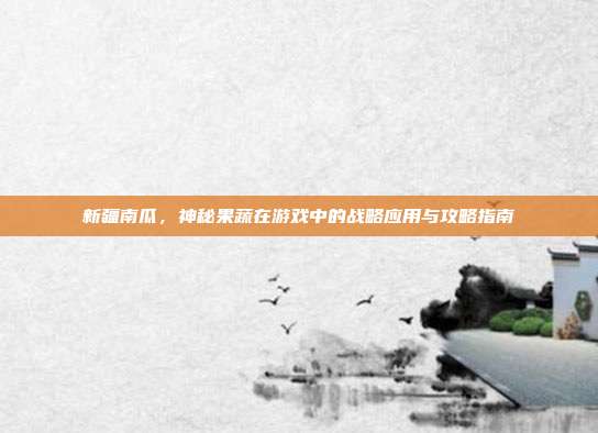 新疆南瓜,神秘果蔬在游戏中的战略应用与攻略指南