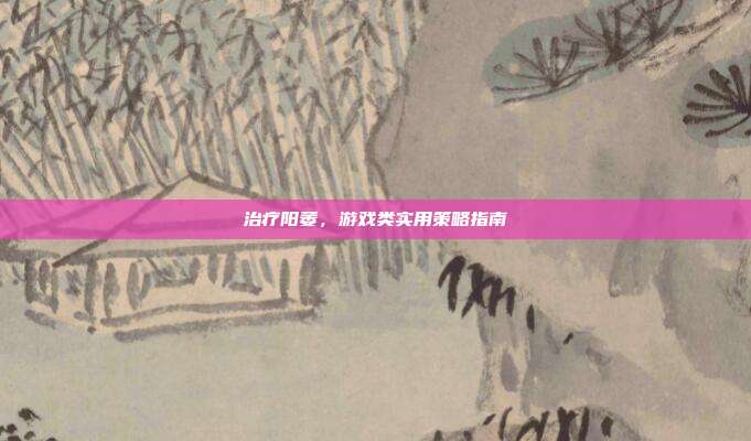 治疗阳萎，游戏类实用策略指南