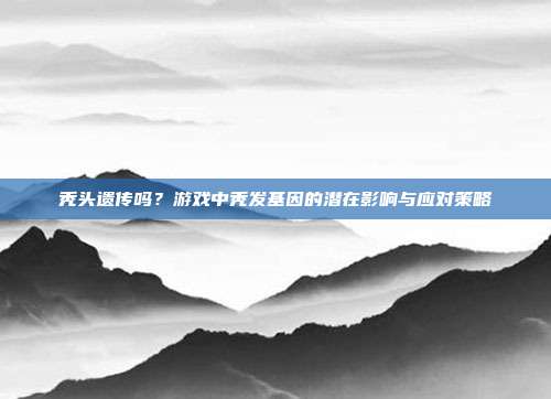 秃头遗传吗？游戏中秃发基因的潜在影响与应对策略