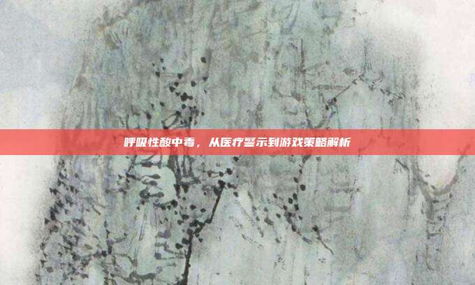 呼吸性酸中毒，从医疗警示到游戏策略解析