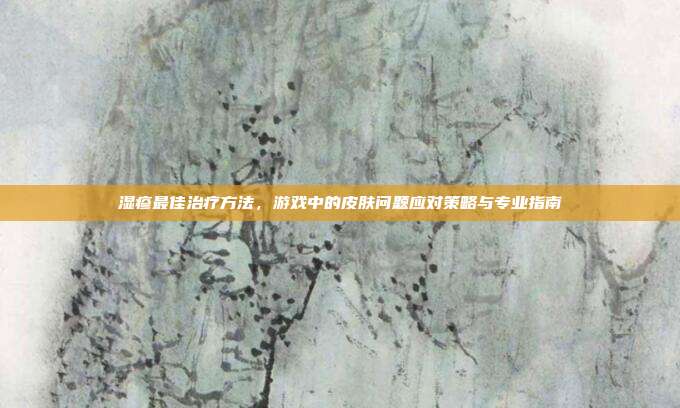湿疹最佳治疗方法，游戏中的皮肤问题应对策略与专业指南