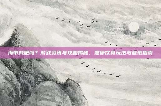 海带减肥吗？游戏资讯与攻略揭秘，健康饮食玩法与避坑指南