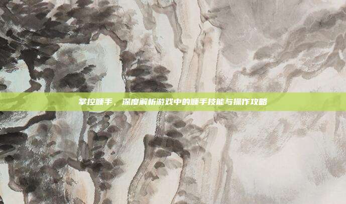掌控顺手，深度解析游戏中的顺手技能与操作攻略