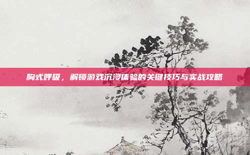 胸式呼吸，解锁游戏沉浸体验的关键技巧与实战攻略
