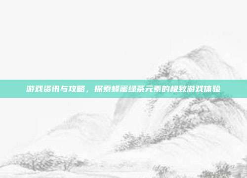 游戏资讯与攻略，探索蜂蜜绿茶元素的极致游戏体验