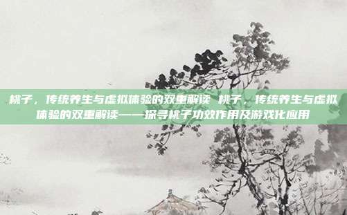 桃子，传统养生与虚拟体验的双重解读 桃子，传统养生与虚拟体验的双重解读——探寻桃子功效作用及游戏化应用