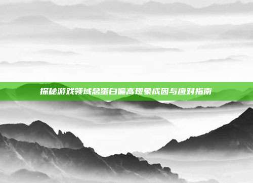 探秘游戏领域总蛋白偏高现象成因与应对指南