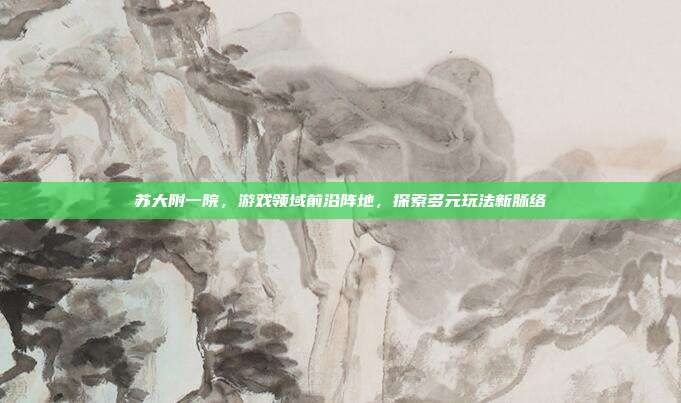 苏大附一院，游戏领域前沿阵地，探索多元玩法新脉络