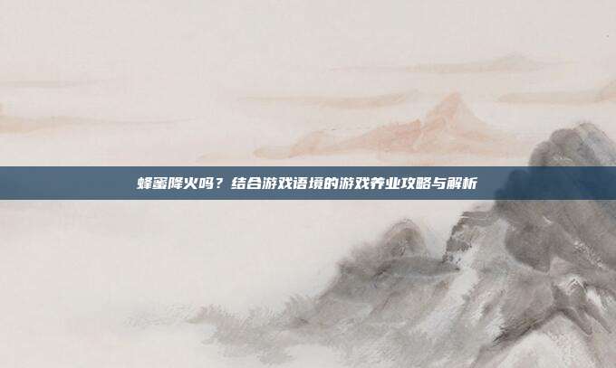 蜂蜜降火吗？结合游戏语境的游戏养业攻略与解析