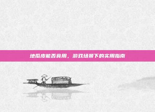 地瓜皮能否食用，游戏场景下的实用指南