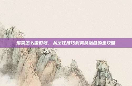 塔菜怎么做好吃,从烹饪技巧到美食融合的全攻略