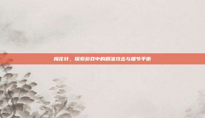 梅花针，探索游戏中的精准攻击与细节平衡
