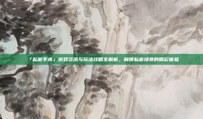 「私密手术」游戏资讯与玩法攻略全解析，解锁私密场景的精彩体验