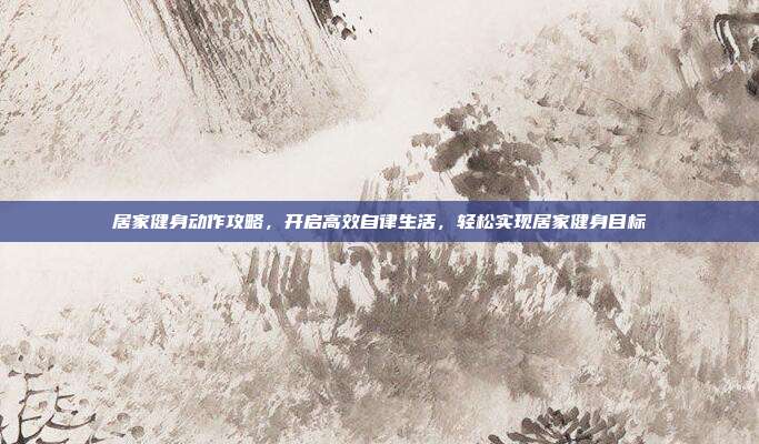 居家健身动作攻略,开启高效自律生活,轻松实现居家健身目标