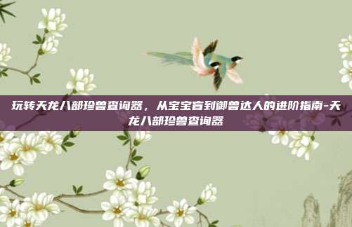 玩转天龙八部珍兽查询器,从宝宝盲到御兽达人的进阶指南-天龙八部珍兽查询器