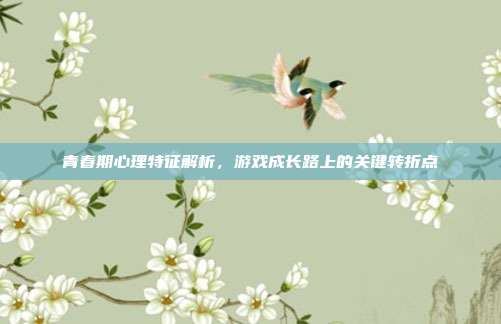 青春期心理特征解析，游戏成长路上的关键转折点