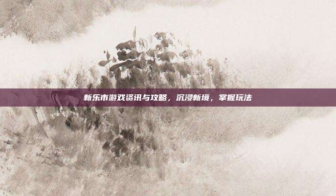 新乐市游戏资讯与攻略,沉浸新境,掌握玩法
