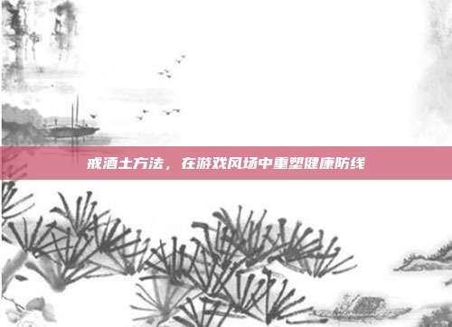 戒酒土方法，在游戏风场中重塑健康防线