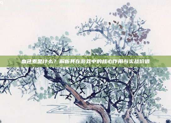 血色素是什么？解析其在游戏中的核心作用与实战价值