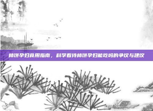 柿饼孕妇食用指南，科学看待柿饼孕妇能吃吗的争议与建议